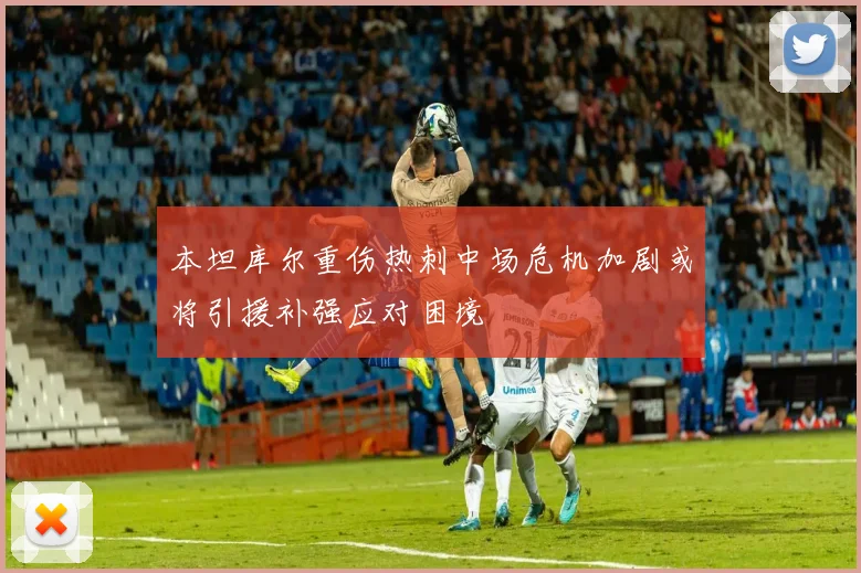 本坦库尔重伤热刺中场危机加剧或将引援补强应对困境