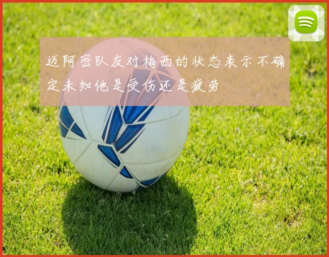 迈阿密队友对梅西的状态表示不确定未知他是受伤还是疲劳