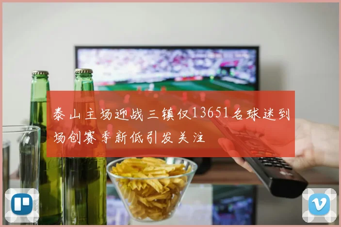 泰山主场迎战三镇仅13651名球迷到场创赛季新低引发关注