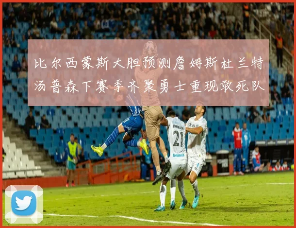 比尔西蒙斯大胆预测詹姆斯杜兰特汤普森下赛季齐聚勇士重现敢死队辉煌