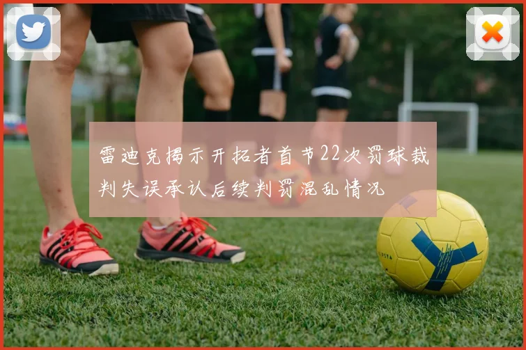 雷迪克揭示开拓者首节22次罚球裁判失误承认后续判罚混乱情况