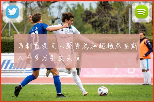 马刺首发五人薪资总和超越尼克斯八千多万引发关注