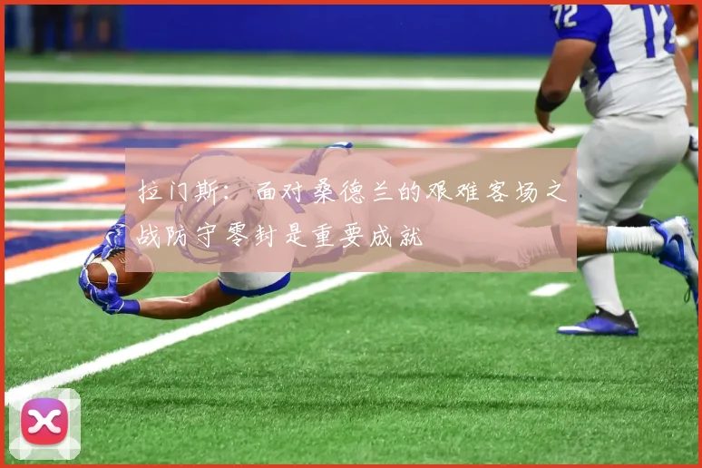 拉门斯：面对桑德兰的艰难客场之战防守零封是重要成就