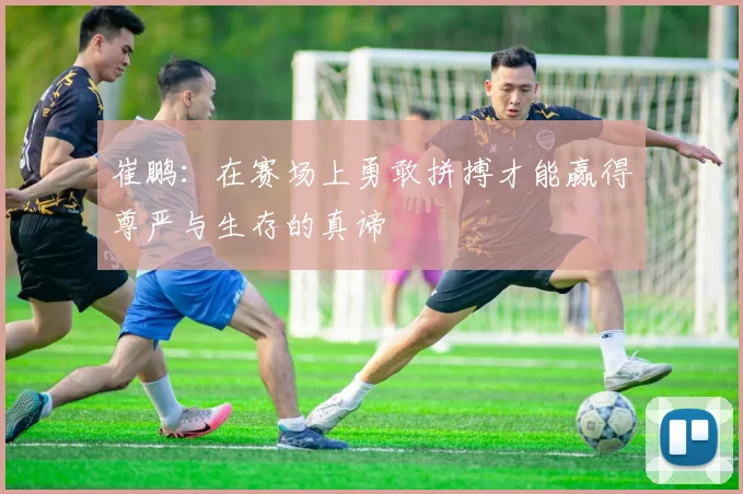 崔鹏：在赛场上勇敢拼搏才能赢得尊严与生存的真谛