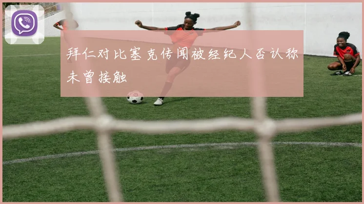 拜仁对比塞克传闻被经纪人否认称未曾接触