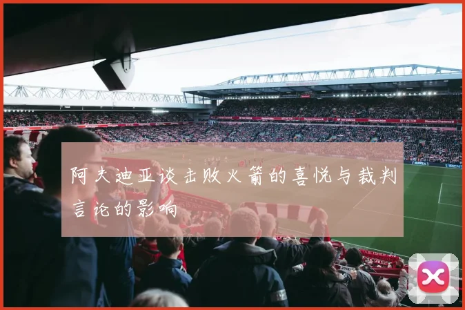 阿夫迪亚谈击败火箭的喜悦与裁判言论的影响