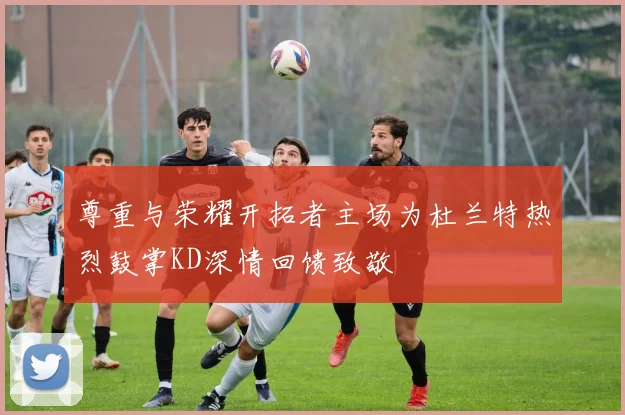 尊重与荣耀开拓者主场为杜兰特热烈鼓掌KD深情回馈致敬