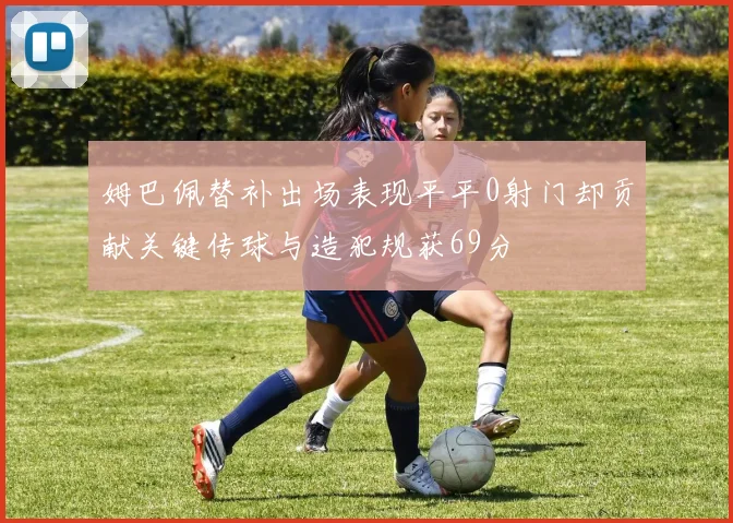 姆巴佩替补出场表现平平0射门却贡献关键传球与造犯规获69分