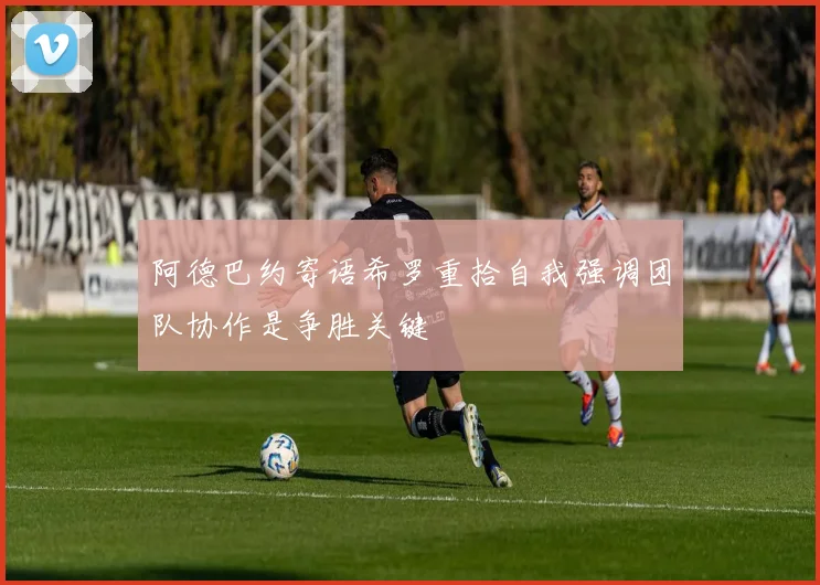 阿德巴约寄语希罗重拾自我强调团队协作是争胜关键