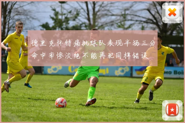 德里克怀特痛批球队表现半场三分命中率惨淡绝不能再犯同样错误