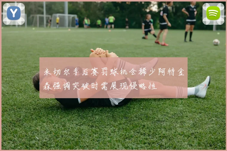 米切尔季后赛罚球机会稀少阿特金森强调突破时需展现侵略性