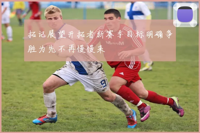 拓记展望开拓者新赛季目标明确争胜为先不再慢慢来